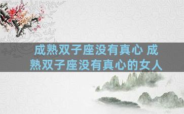 成熟双子座没有真心 成熟双子座没有真心的女人